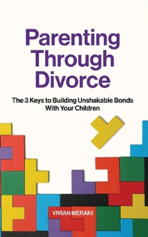 Parenting Through Divorce: The 3 Keys to Building Unshakable Bonds With Your Children by Vivian Meraki