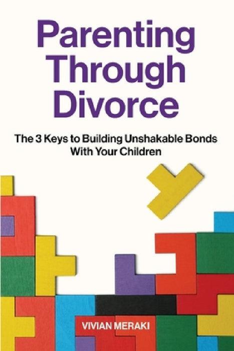 Parenting Through Divorce: The 3 Keys to Building Unshakable Bonds With Your Children by Vivian Meraki