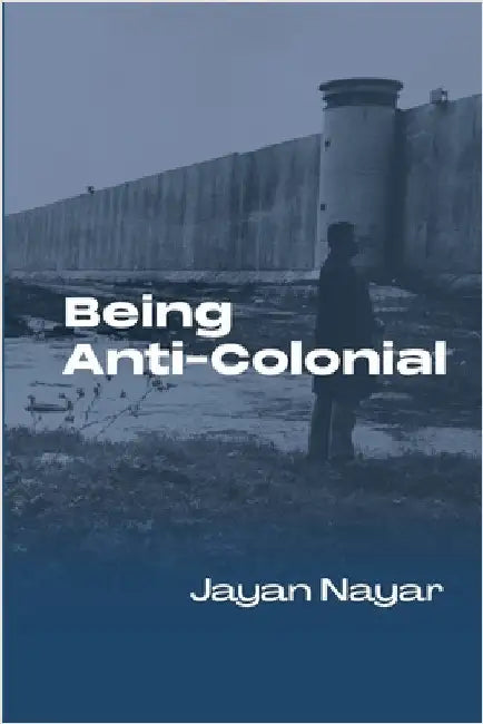 Being Anti-Colonial by Nayar, Jayan