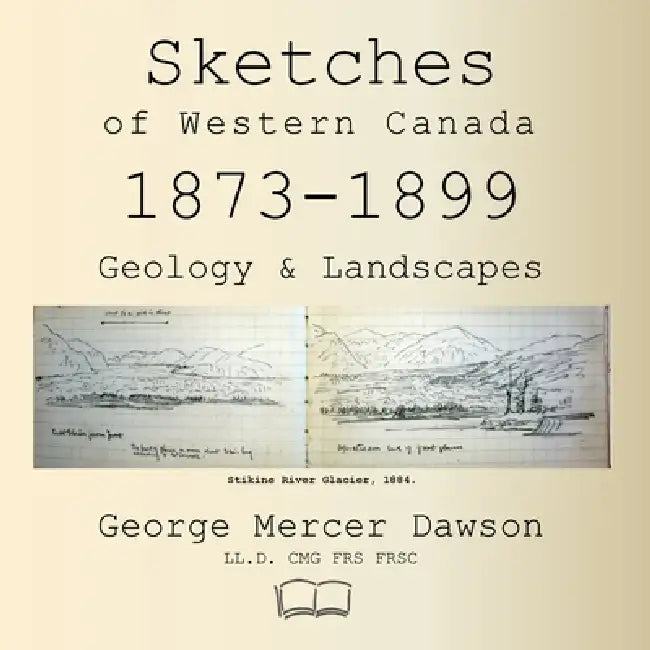 Sketches of Western Canada 1873-1899: Geology & Landscapes by George Mercer Dawson