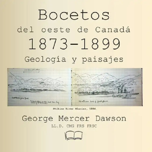 Bocetos del oeste de Canadá 1873-1899: Geología y paisajes by George Mercer Dawson, Peter D. Geldart, Google Translate