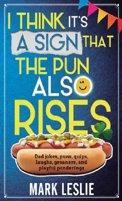 I Think It's A Sign That The Pun Also Rises: Dad Jokes, Puns, Quips, Laughs, Groaners, and Playful Pensive Ponderings by Leslie, Mark