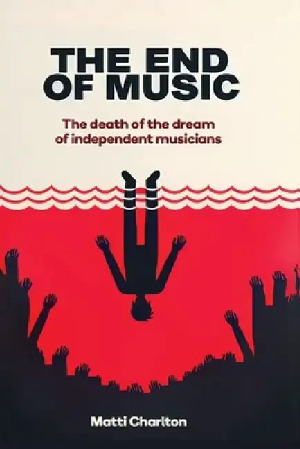 The End of Music (Pocket Edition): The Death of the Dream of Independent Musicians by Matti Charlton