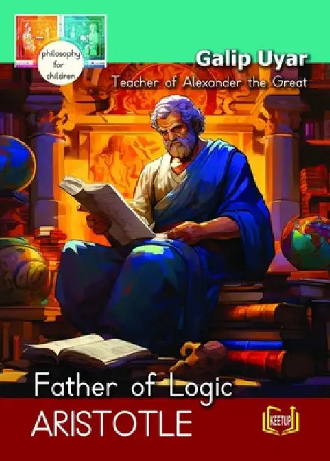 Aristotle - Father of Logic Teacher of Alexander the Great: Philosophy for Children by Galip Uyar