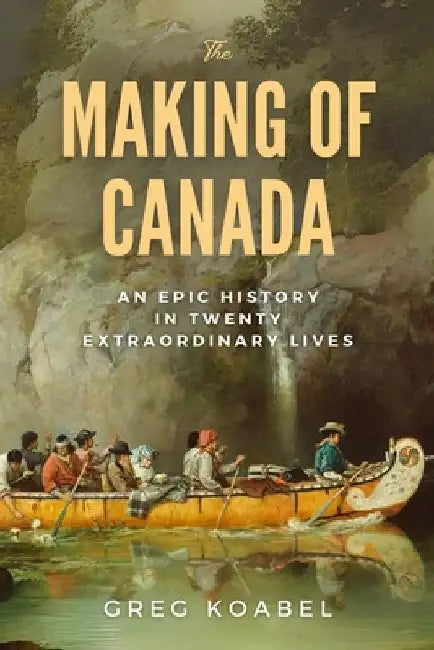 The Making of Canada: An Epic History in Twenty Extraordinary Lives by Greg Koabel