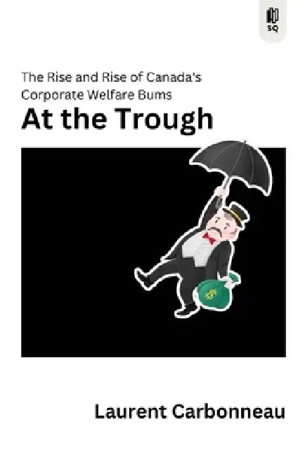 At the Trough: The Rise and Rise of Canada's Corporate Welfare Bums by Laurent Carbonneau