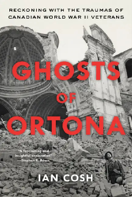 Ghosts of Ortona: Reckoning with the Traumas of Canadian World War II Veterans by Ian Cosh