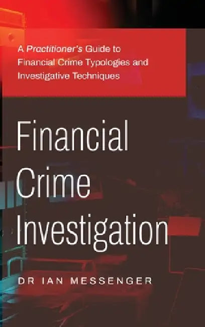 Financial Crime Investigation: A Practitioner's Guide to Financial Crime Typologies and Investigative Techniques by Ian Messenger