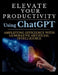 Elevate Your Productivity Using ChatGPT: An In-Depth Resource for Amplifying Efficiency with Generative Artificial Intelligence Technology by Mauricio Vasquez