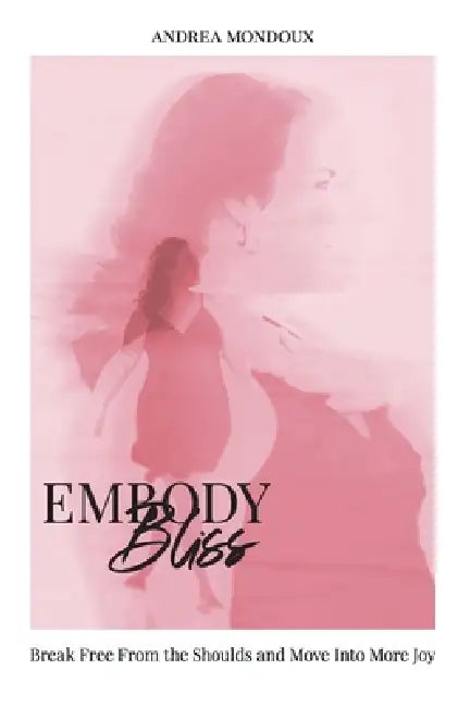 Embody Bliss: Break Free From The Shoulds and Move Into More Joy by Andrea Mondoux