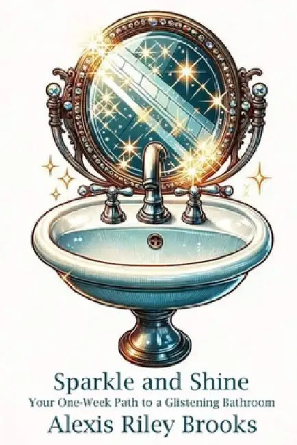 Sparkle and Shine: Your One-Week Path to a Glistening Bathroom by Alexis Riley Brooks