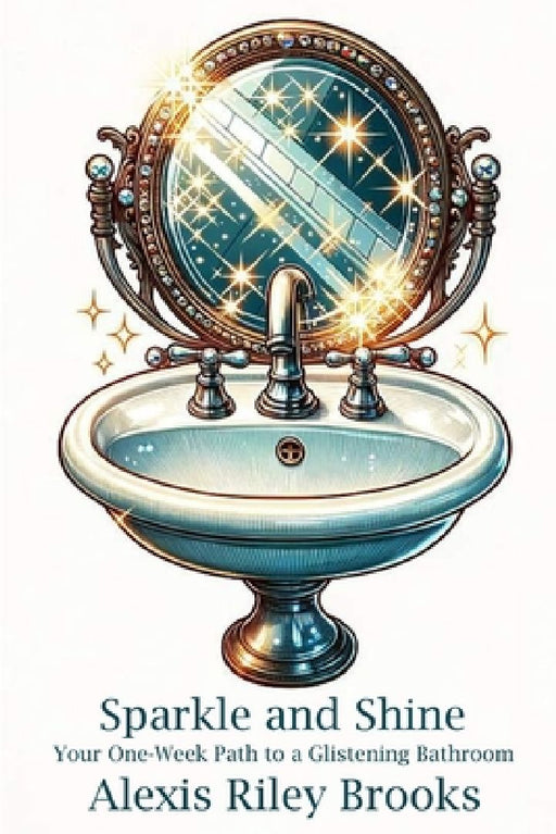 Sparkle and Shine: Your One-Week Path to a Glistening Bathroom by Alexis Riley Brooks