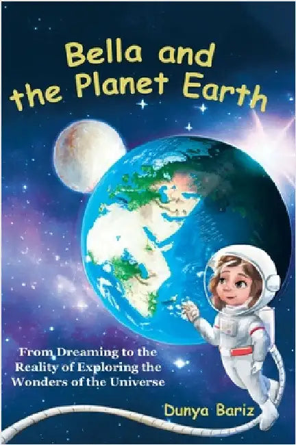 Bella and the Planet Earth: From Dreaming to the Reality of Exploring the Wonders of the Universe by Bariz, Dunya