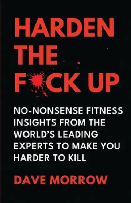 Harden the F*ck Up: No-Nonsense Fitness insights from the World's Leading Experts to make you Harder to Kill by Dave Morrow