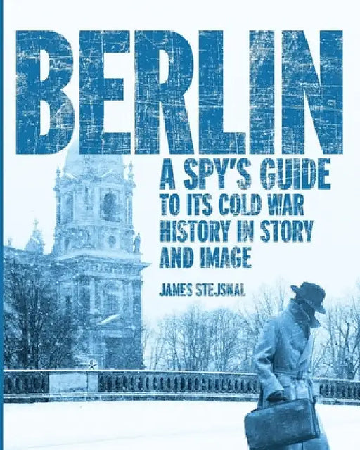 Berlin: A Spy's Guide to its Cold War History in Story and Image by Stejskal, James