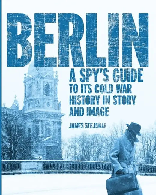 Berlin: A Spy's Guide to its Cold War History in Story and Image by Stejskal, James