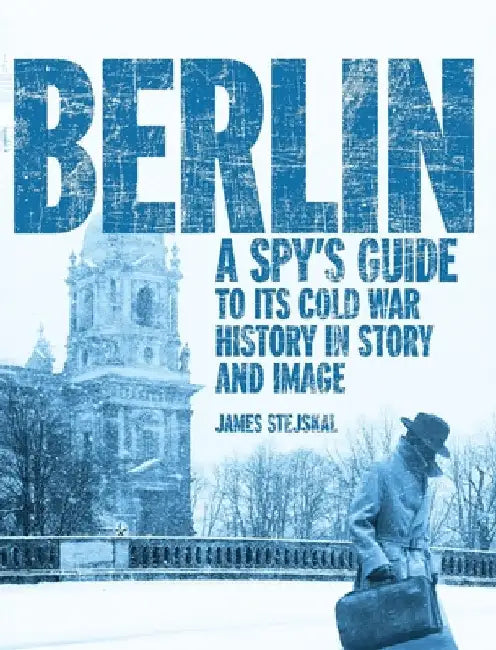 Berlin: A Spy's Guide to its Cold War History in Story and Image by Stejskal, James
