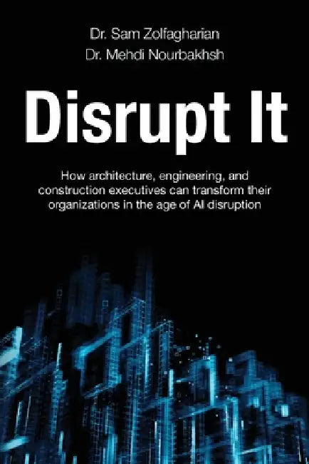 Disrupt It: How Architecture, Engineering, and Construction Executives Can Transform Their Organizations in the Age of AI Disruption by Sam Zolfagharian, Mehdi Nourbakhsh
