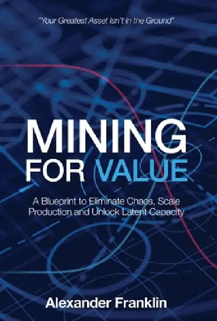 Mining for Value: A Blueprint to Eliminate Chaos, Scale Production and Unlock Latent Capacity by Alexander Franklin