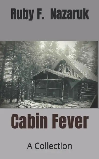 Cabin Fever: A Collection by Ruby F. Nazaruk