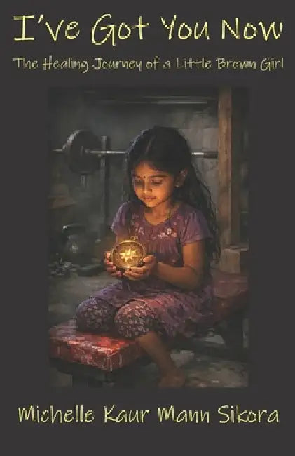 I've Got You Now: The Healing Journey of a Little Brown Girl by Michelle Kaur Mann Sikora