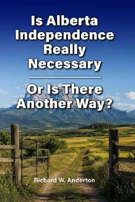 Is Alberta Independence Really Necessary - or is there Another Way? by Richard W. Anderton