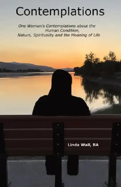 Contemplations: One Woman's Contemplations about the Human Condition, Nature, Spirituality and the Meaning of Life by Linda Wall