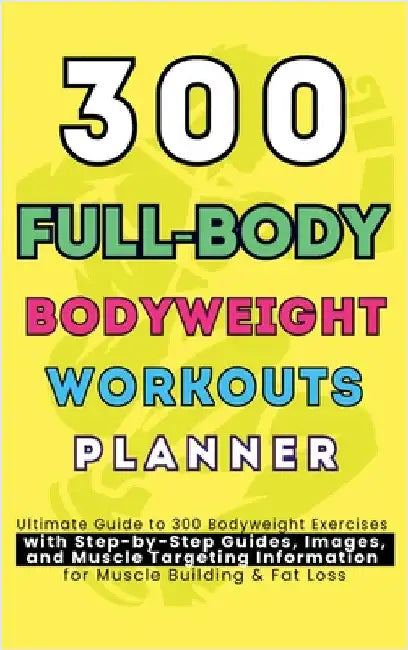300 Full-Body Body Weight Workouts Book Planner: Ultimate Guide to 300 Bodyweight Exercises with Step-by-Step Guides, Images, and Muscle Targeting Inf by Publishing, Be Bull
