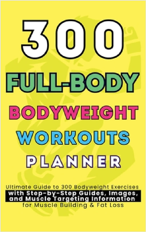 300 Full-Body Body Weight Workouts Book Planner: Ultimate Guide to 300 Bodyweight Exercises with Step-by-Step Guides, Images, and Muscle Targeting Inf by Be Bull Publishing, Mauricio Vasquez