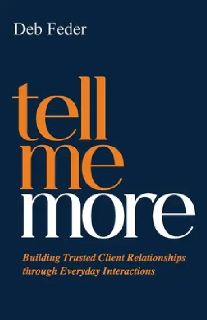 Tell Me More: Building Trusted Client Relationships through Everyday Interactions by Deb Feder