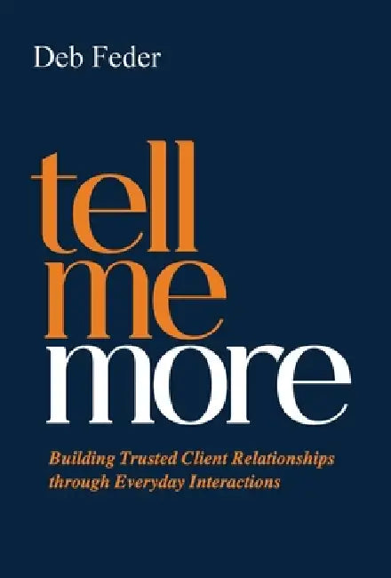 Tell Me More: Building Trusted Client Relationships through Everyday Interactions by Deb Feder