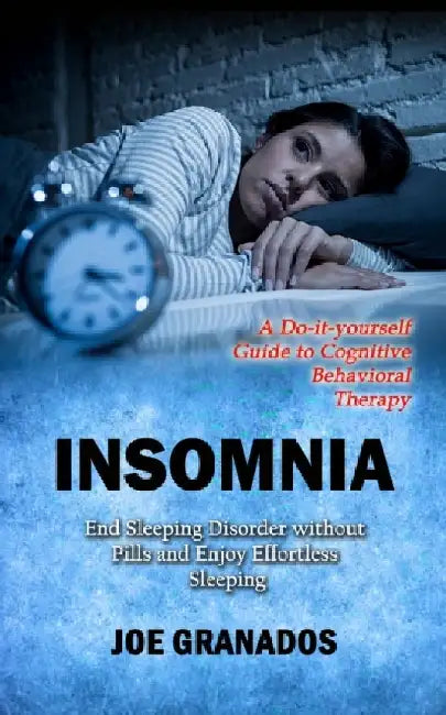 Insomnia: A Do-it-yourself Guide to Cognitive Behavioral Therapy (End Sleeping Disorder without Pills and Enjoy Effortless Sleep by Joe Granados