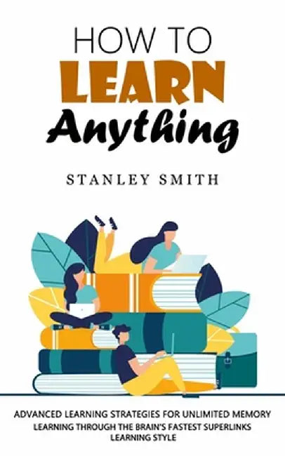 How to Learn Anything: Advanced Learning Strategies for Unlimited Memory (Learning Through the Brain's Fastest Superlinks Learning Style) by Stanley Smith