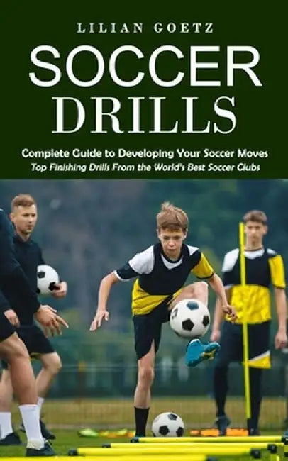 Soccer Drills: Complete Guide to Developing Your Soccer Moves (Top Finishing Drills From the World's Best Soccer Clubs) by Lilian Goetz