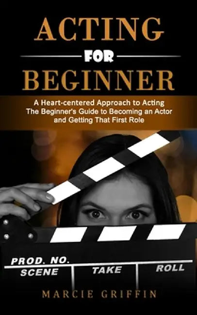 Acting for Beginners: A Heart-centered Approach to Acting (The Beginner's Guide to Becoming an Actor and Getting That First Role) by Marcie Griffin