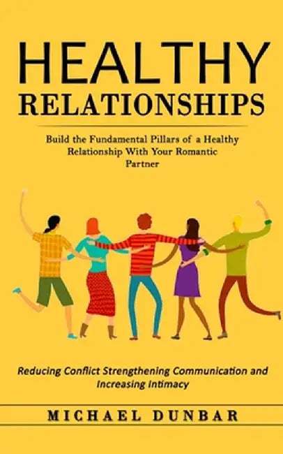 Healthy Relationships: Build the Fundamental Pillars of a Healthy Relationship With Your Romantic Partner (Reducing Conflict Strengthening Co by Michael Dunbar