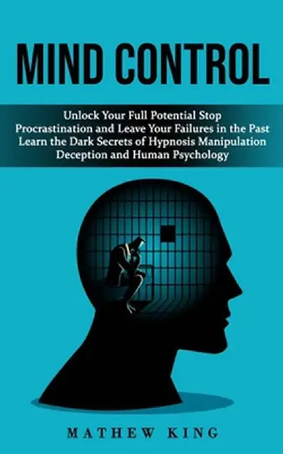 Mind Control: Unlock Your Full Potential Stop Procrastination and Leave Your Failures in the Past (Learn the Dark Secrets of Hypnosi by Mathew King