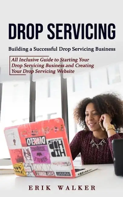 Drop Servicing: Building a Successful Drop Servicing Business (All Inclusive Guide to Starting Your Drop Servicing Business and Creati by Erik Walker