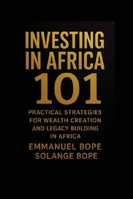 Investing in Africa 101: Practical Strategies for Wealth Creation and Legacy Building in Africa by Emmanuel Bope, Solange Bope