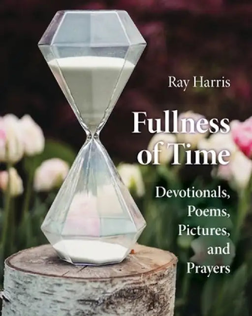 Fullness of Time: Devotionals, Poems, Pictures, and Prayers by Ray Harris