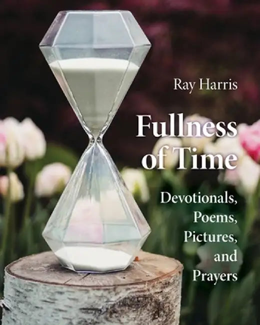Fullness of Time: Devotionals, Poems, Pictures, and Prayers by Ray Harris