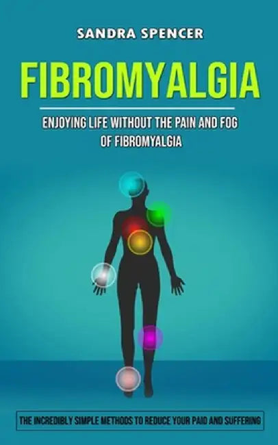 Fibromyalgia: Enjoying Life Without the Pain and Fog of Fibromyalgia (The Incredibly Simple Methods to Reduce Your Paid and Sufferin by Sandra Spencer