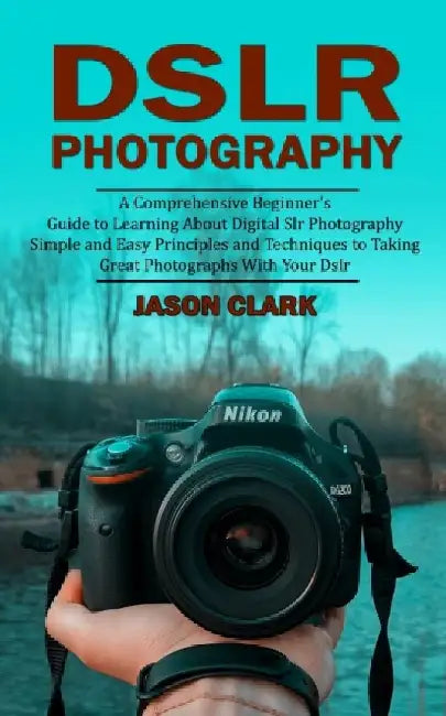 Dslr Photography: A Comprehensive Beginner's Guide to Learning About Digital Slr Photography (Simple and Easy Principles and Techniques by Jason Clark