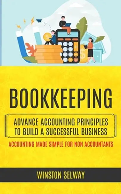 Bookkeeping: Advance Accounting Principles To Build A Successful Business (Accounting Made Simple For Non Accountants) by Winston Selway