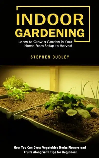Indoor Gardening: Learn to Grow a Garden in Your Home From Setup to Harvest (How You Can Grow Vegetables Herbs Flowers and Fruits Along by Stephen Dudley