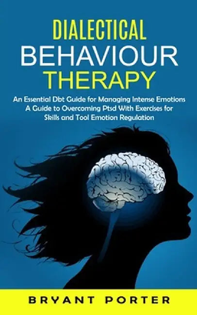 Dialectical Behaviour Therapy: An Essential Dbt Guide for Managing Intense Emotions (A Guide to Overcoming Ptsd With Exercises for Skills and Tool Em by Bryant Porter