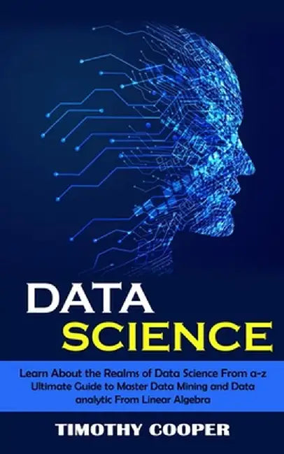 Data Science: Learn About the Realms of Data Science From a-z (Ultimate Guide to Master Data Mining and Data-analytic From Linear Al by Timothy Cooper