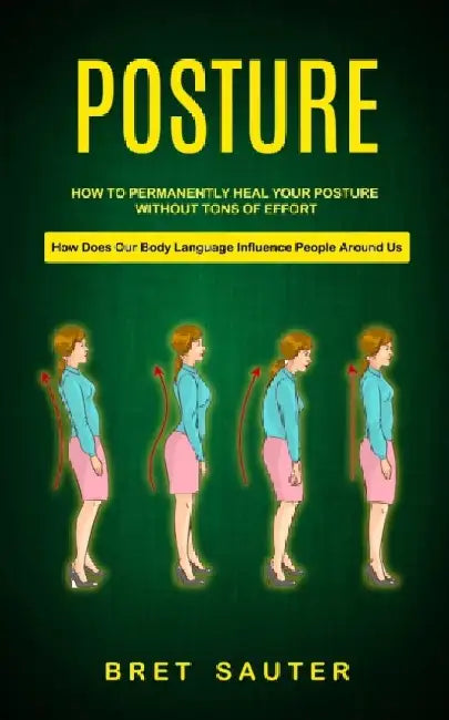 Posture: How to Permanently Heal Your Posture Without Tons of Effort (How Does Our Body Language Influence People Around Us) by Bret Sauter