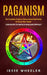 Paganism: The Complete Guide to Nature-based Spirituality for Every New Seeker (Learn and Apply the Practice of Nature-based Spi by Jesse Wheeler