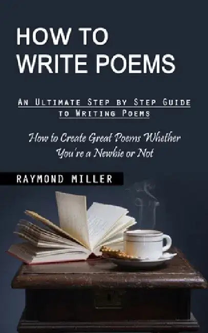 How to Write Poems: An Ultimate Step by Step Guide to Writing Poems (How to Create Great Poems Whether You're a Newbie or Not) by Raymond Miller